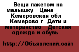 Вещи пакетом на малышку › Цена ­ 500 - Кемеровская обл., Кемерово г. Дети и материнство » Детская одежда и обувь   